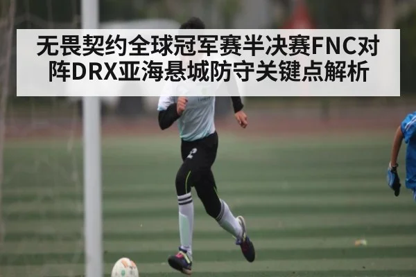 无畏契约全球冠军赛半决赛FNC对阵DRX亚海悬城防守关键点解析