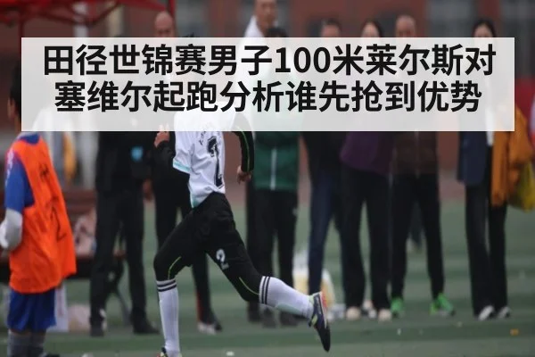 田径世锦赛男子100米莱尔斯对塞维尔起跑分析谁先抢到优势