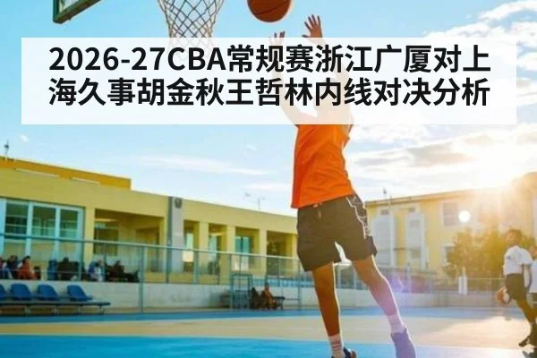2026-27CBA常规赛浙江广厦对上海久事胡金秋王哲林内线对决分析