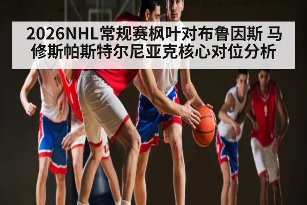 2026NHL常规赛枫叶对布鲁因斯 马修斯帕斯特尔尼亚克核心对位分析