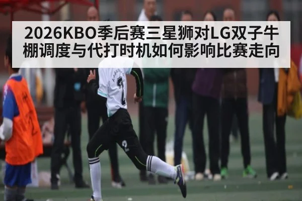 2026KBO季后赛三星狮对LG双子牛棚调度与代打时机如何影响比赛走向